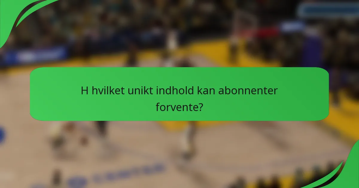 H hvilket unikt indhold kan abonnenter forvente?